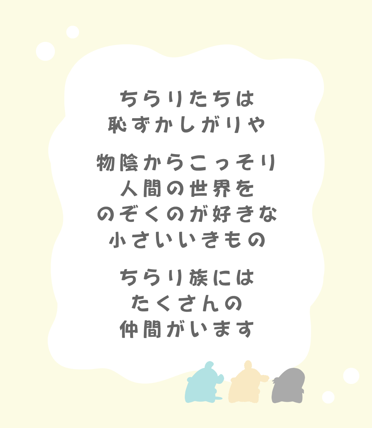 ちらりたちは恥ずかしがりや　物陰からこっそり人間の世界をのぞくのが好きな小さいいきもの　ちらり族にはたくさんの仲間がいます